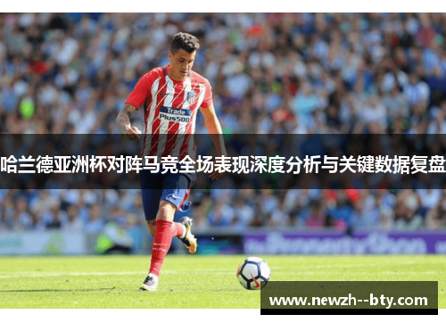 哈兰德亚洲杯对阵马竞全场表现深度分析与关键数据复盘