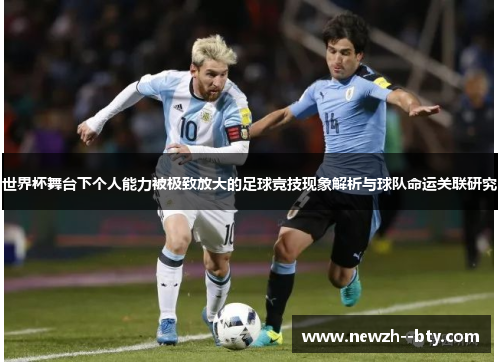 世界杯舞台下个人能力被极致放大的足球竞技现象解析与球队命运关联研究 世界杯舞台下个人能力被极致放大的足球竞技现象解析与球队命运关联研究