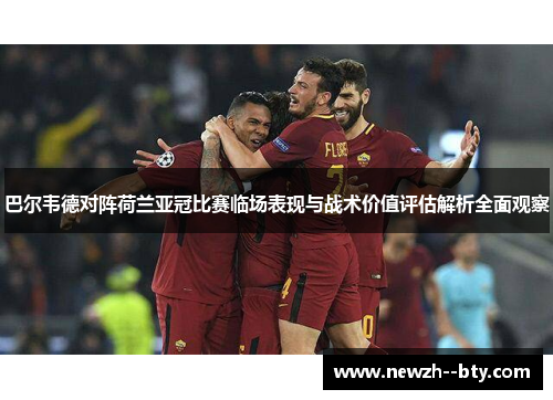 巴尔韦德对阵荷兰亚冠比赛临场表现与战术价值评估解析全面观察