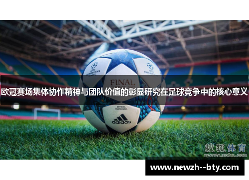 欧冠赛场集体协作精神与团队价值的彰显研究在足球竞争中的核心意义