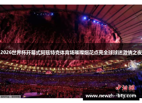 2026世界杯开幕式阿兹特克体育场璀璨烟花点亮全球球迷激情之夜 2026世界杯开幕式阿兹特克体育场璀璨烟花点亮全球球迷激情之夜