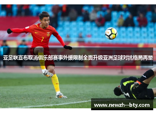 亚足联宣布取消俱乐部赛事外援限制全面升级亚洲足球对抗格局再塑 亚足联宣布取消俱乐部赛事外援限制全面升级亚洲足球对抗格局再塑