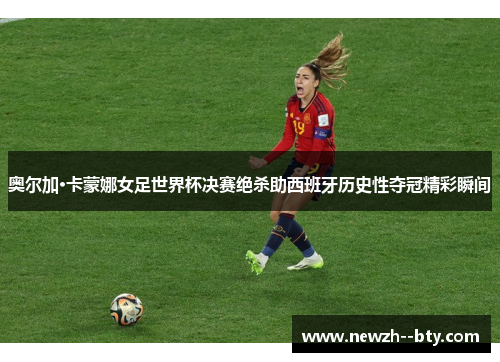 奥尔加·卡蒙娜女足世界杯决赛绝杀助西班牙历史性夺冠精彩瞬间