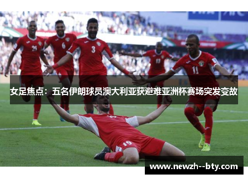 女足焦点：五名伊朗球员澳大利亚获避难亚洲杯赛场突发变故