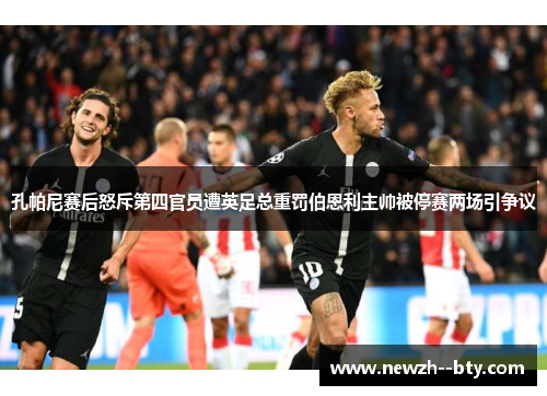 孔帕尼赛后怒斥第四官员遭英足总重罚伯恩利主帅被停赛两场引争议