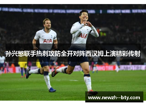 孙兴慜联手热刺攻防全开对阵西汉姆上演精彩传射 孙兴慜联手热刺攻防全开对阵西汉姆上演精彩传射