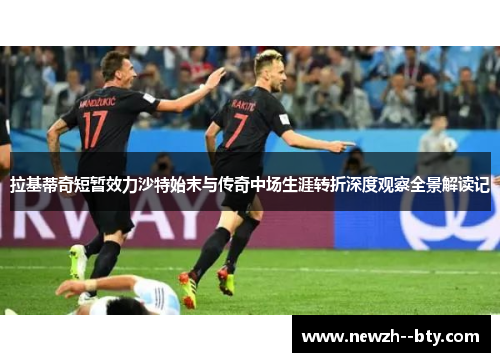 拉基蒂奇短暂效力沙特始末与传奇中场生涯转折深度观察全景解读记 拉基蒂奇短暂效力沙特始末与传奇中场生涯转折深度观察全景解读记