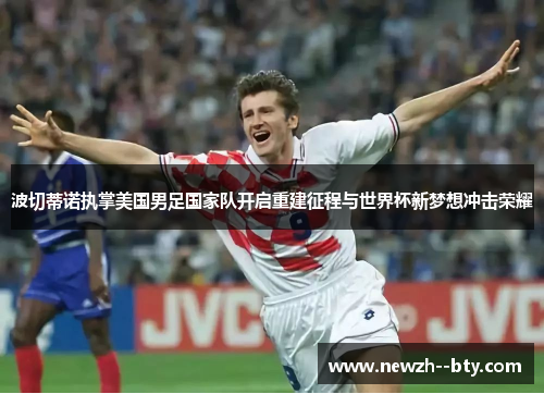 波切蒂诺执掌美国男足国家队开启重建征程与世界杯新梦想冲击荣耀 波切蒂诺执掌美国男足国家队开启重建征程与世界杯新梦想冲击荣耀