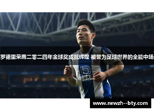 罗德里荣膺二零二四年金球奖成就辉煌 被誉为足球世界的全能中场