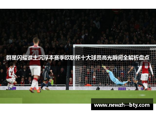群星闪耀谁主沉浮本赛季欧联杯十大球员高光瞬间全解析盘点 群星闪耀谁主沉浮本赛季欧联杯十大球员高光瞬间全解析盘点