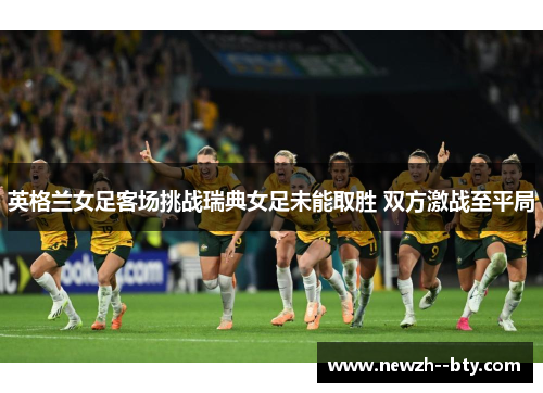 英格兰女足客场挑战瑞典女足未能取胜 双方激战至平局 英格兰女足客场挑战瑞典女足未能取胜 双方激战至平局