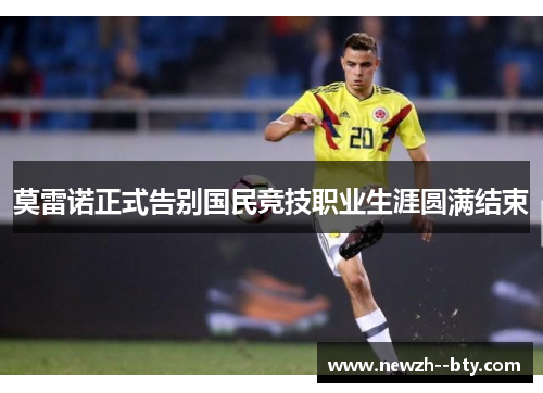 莫雷诺正式告别国民竞技职业生涯圆满结束 莫雷诺正式告别国民竞技职业生涯圆满结束