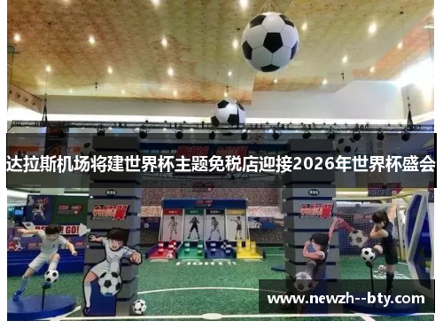 达拉斯机场将建世界杯主题免税店迎接2026年世界杯盛会 达拉斯机场将建世界杯主题免税店迎接2026年世界杯盛会