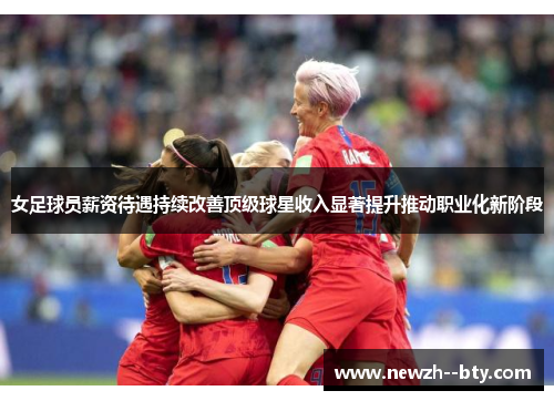 女足球员薪资待遇持续改善顶级球星收入显著提升推动职业化新阶段 女足球员薪资待遇持续改善顶级球星收入显著提升推动职业化新阶段