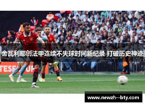 舍瓦利耶创法甲连续不失球时间新纪录 打破历史神迹 舍瓦利耶创法甲连续不失球时间新纪录 打破历史神迹