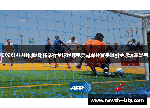 2026世界杯间歇期将举行全球足球电竞冠军杯赛事吸引全球玩家参与 2026世界杯间歇期将举行全球足球电竞冠军杯赛事吸引全球玩家参与