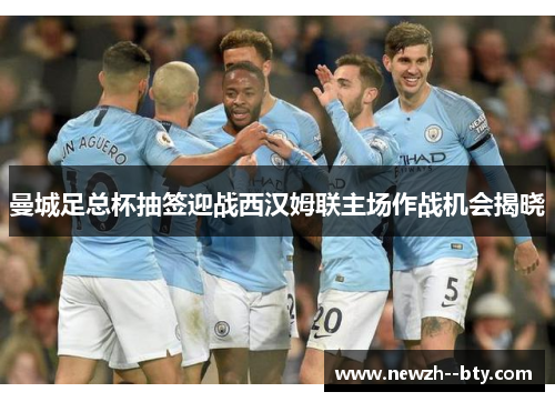 曼城足总杯抽签迎战西汉姆联主场作战机会揭晓 曼城足总杯抽签迎战西汉姆联主场作战机会揭晓