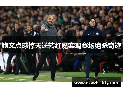 鲍文点球惊天逆转红魔实现赛场绝杀奇迹 鲍文点球惊天逆转红魔实现赛场绝杀奇迹
