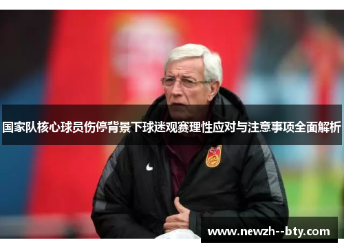 国家队核心球员伤停背景下球迷观赛理性应对与注意事项全面解析 国家队核心球员伤停背景下球迷观赛理性应对与注意事项全面解析
