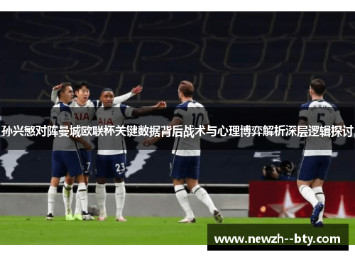 孙兴慜对阵曼城欧联杯关键数据背后战术与心理博弈解析深层逻辑探讨