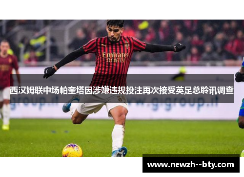 西汉姆联中场帕奎塔因涉嫌违规投注再次接受英足总聆讯调查
