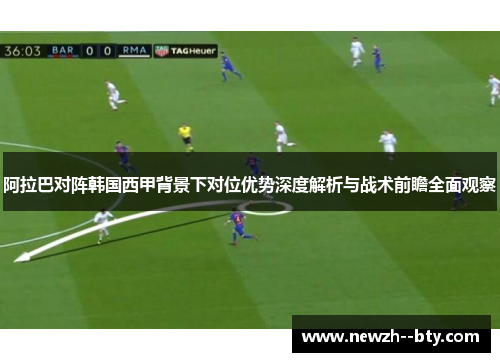 阿拉巴对阵韩国西甲背景下对位优势深度解析与战术前瞻全面观察